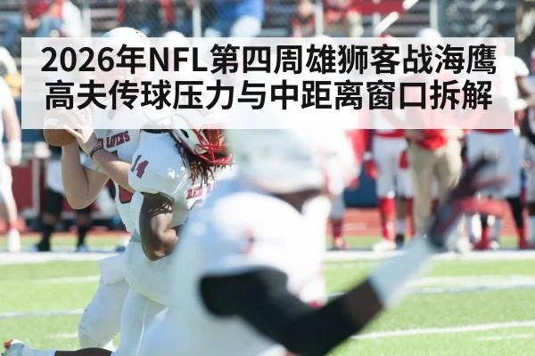 2026年NFL第四周雄狮客战海鹰高夫传球压力与中距离窗口拆解
