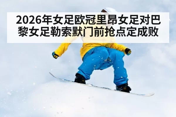 2026年女足欧冠里昂女足对巴黎女足勒索默门前抢点定成败