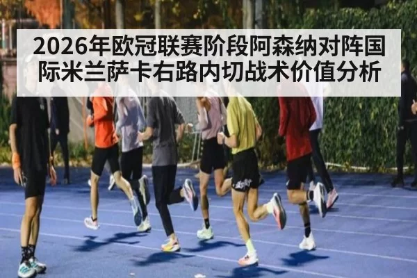2026年欧冠联赛阶段阿森纳对阵国际米兰萨卡右路内切战术价值分析