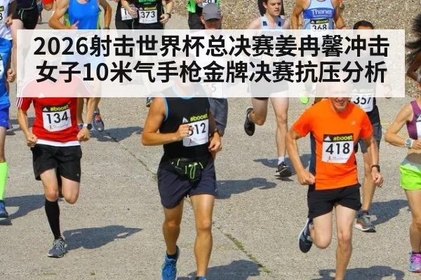 2026射击世界杯总决赛姜冉馨冲击女子10米气手枪金牌决赛抗压分析